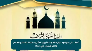 تعرف على مواعيد إجازة المولد النبوي الشريف 2025 للقطاع الخاص والموظفين: متى تبدأ؟